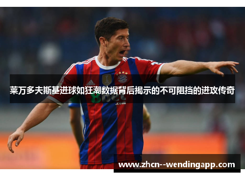 莱万多夫斯基进球如狂潮数据背后揭示的不可阻挡的进攻传奇