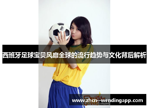 西班牙足球宝贝风靡全球的流行趋势与文化背后解析