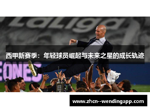 西甲新赛季:年轻球员崛起与未来之星的成长轨迹 西甲新赛季:年轻球员崛起与未来之星的成长轨迹