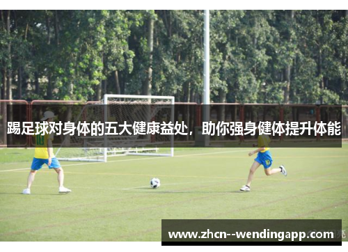 踢足球对身体的五大健康益处，助你强身健体提升体能