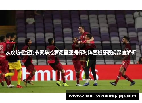 从攻防枢纽到节奏掌控罗德里亚洲杯对阵西班牙表现深度解析