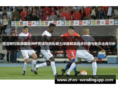 努涅斯对阵德国美洲杯赛场攻防影响力深度解读战术价值与胜负走向分析 努涅斯对阵德国美洲杯赛场攻防影响力深度解读战术价值与胜负走向分析