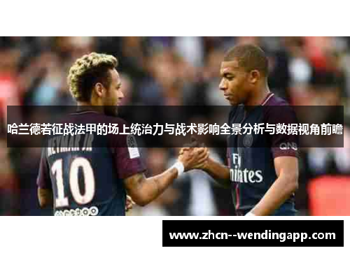 哈兰德若征战法甲的场上统治力与战术影响全景分析与数据视角前瞻 哈兰德若征战法甲的场上统治力与战术影响全景分析与数据视角前瞻