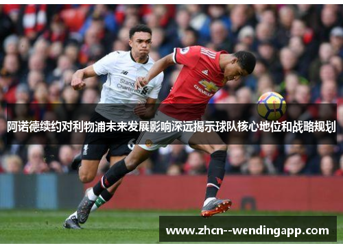 阿诺德续约对利物浦未来发展影响深远揭示球队核心地位和战略规划 阿诺德续约对利物浦未来发展影响深远揭示球队核心地位和战略规划