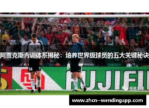 阿贾克斯青训体系揭秘:培养世界级球员的五大关键秘诀 阿贾克斯青训体系揭秘:培养世界级球员的五大关键秘诀