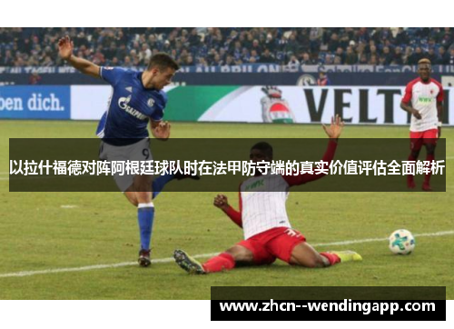 以拉什福德对阵阿根廷球队时在法甲防守端的真实价值评估全面解析