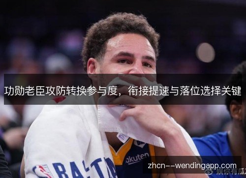 功勋老臣攻防转换参与度，衔接提速与落位选择关键